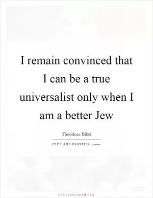 I remain convinced that I can be a true universalist only when I am a better Jew Picture Quote #1