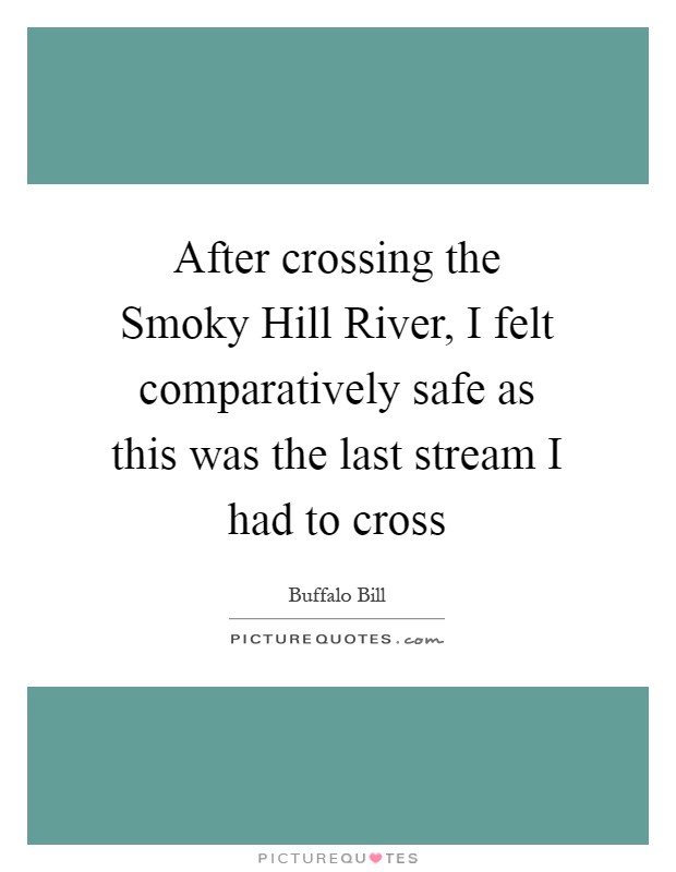 After crossing the Smoky Hill River, I felt comparatively safe as this was the last stream I had to cross Picture Quote #1