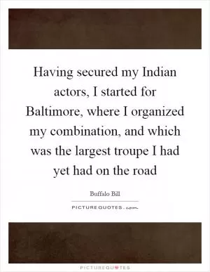 Having secured my Indian actors, I started for Baltimore, where I organized my combination, and which was the largest troupe I had yet had on the road Picture Quote #1