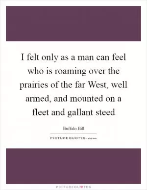 I felt only as a man can feel who is roaming over the prairies of the far West, well armed, and mounted on a fleet and gallant steed Picture Quote #1