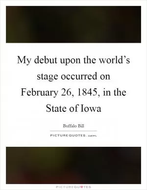 My debut upon the world’s stage occurred on February 26, 1845, in the State of Iowa Picture Quote #1