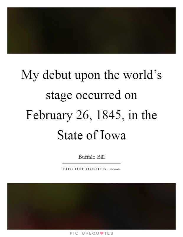 My debut upon the world's stage occurred on February 26, 1845, in the State of Iowa Picture Quote #1