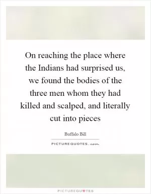 On reaching the place where the Indians had surprised us, we found the bodies of the three men whom they had killed and scalped, and literally cut into pieces Picture Quote #1
