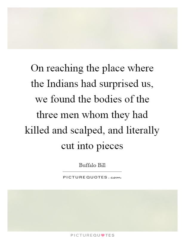 On reaching the place where the Indians had surprised us, we found the bodies of the three men whom they had killed and scalped, and literally cut into pieces Picture Quote #1