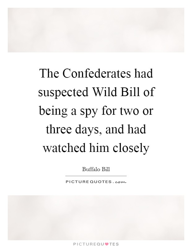 The Confederates had suspected Wild Bill of being a spy for two or three days, and had watched him closely Picture Quote #1