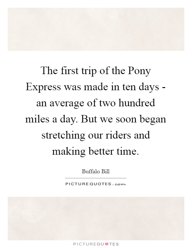 The first trip of the Pony Express was made in ten days - an average of two hundred miles a day. But we soon began stretching our riders and making better time Picture Quote #1