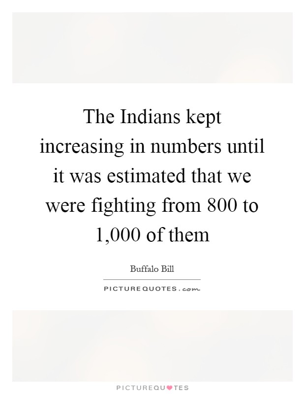 The Indians kept increasing in numbers until it was estimated that we were fighting from 800 to 1,000 of them Picture Quote #1