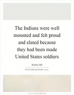 The Indians were well mounted and felt proud and elated because they had been made United States soldiers Picture Quote #1