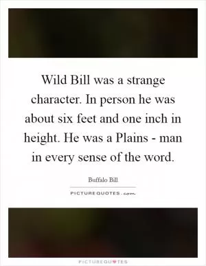 Wild Bill was a strange character. In person he was about six feet and one inch in height. He was a Plains - man in every sense of the word Picture Quote #1