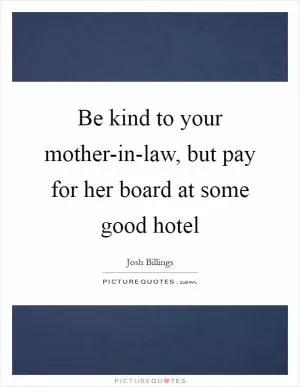 Be kind to your mother-in-law, but pay for her board at some good hotel Picture Quote #1