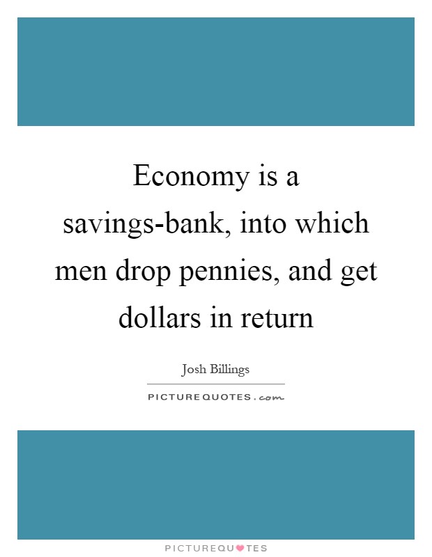 Economy is a savings-bank, into which men drop pennies, and get dollars in return Picture Quote #1