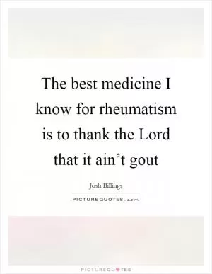 The best medicine I know for rheumatism is to thank the Lord that it ain’t gout Picture Quote #1