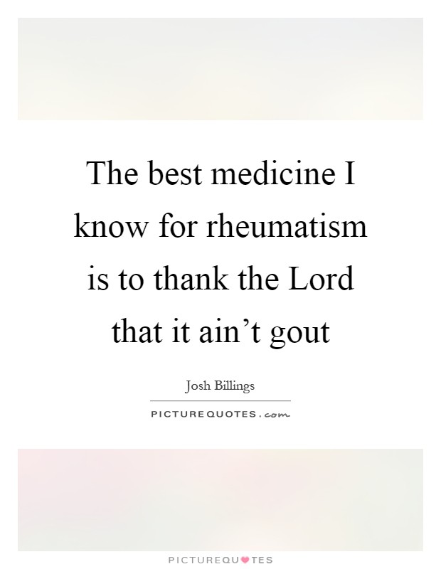 The best medicine I know for rheumatism is to thank the Lord that it ain't gout Picture Quote #1