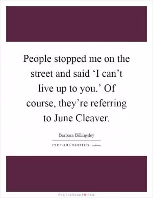 People stopped me on the street and said ‘I can’t live up to you.’ Of course, they’re referring to June Cleaver Picture Quote #1