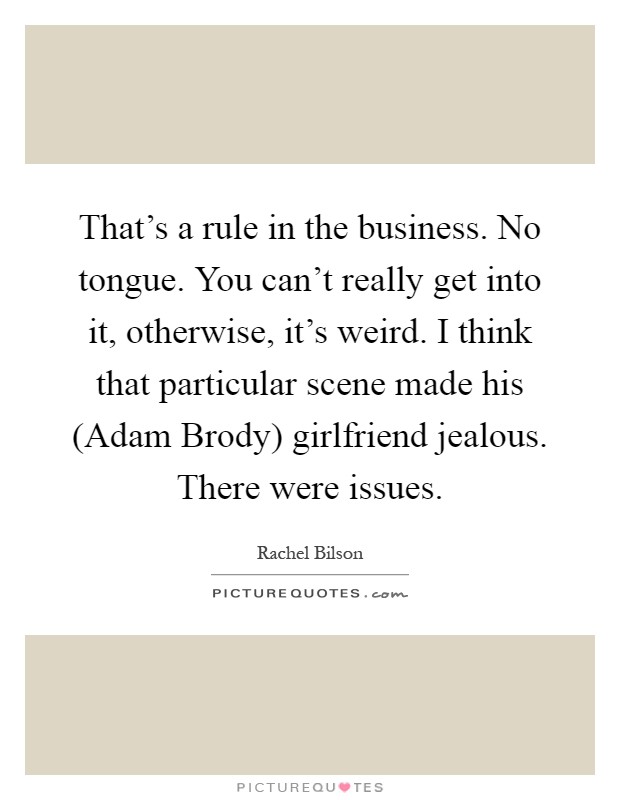 That's a rule in the business. No tongue. You can't really get into it, otherwise, it's weird. I think that particular scene made his (Adam Brody) girlfriend jealous. There were issues Picture Quote #1