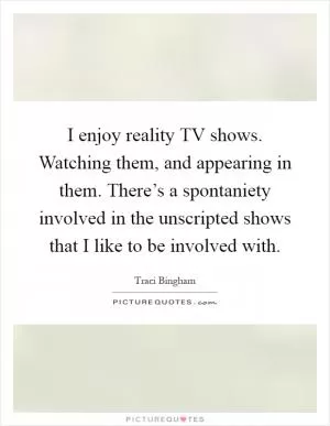I enjoy reality TV shows. Watching them, and appearing in them. There’s a spontaniety involved in the unscripted shows that I like to be involved with Picture Quote #1