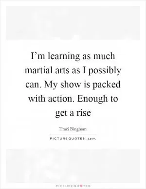 I’m learning as much martial arts as I possibly can. My show is packed with action. Enough to get a rise Picture Quote #1