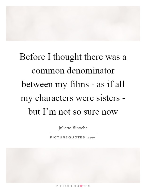 Before I thought there was a common denominator between my films - as if all my characters were sisters - but I'm not so sure now Picture Quote #1