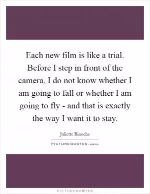 Each new film is like a trial. Before I step in front of the camera, I do not know whether I am going to fall or whether I am going to fly - and that is exactly the way I want it to stay Picture Quote #1