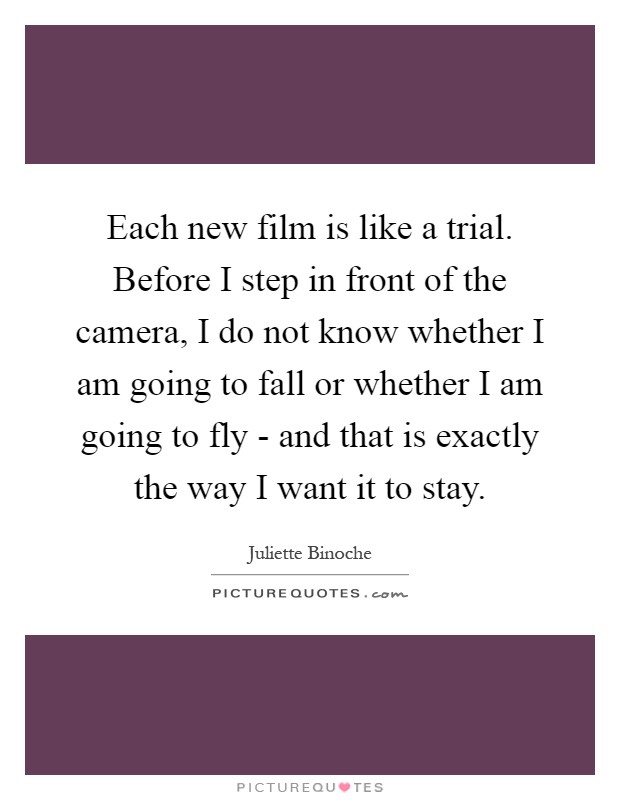 Each new film is like a trial. Before I step in front of the camera, I do not know whether I am going to fall or whether I am going to fly - and that is exactly the way I want it to stay Picture Quote #1
