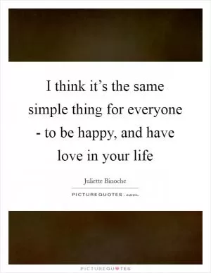 I think it’s the same simple thing for everyone - to be happy, and have love in your life Picture Quote #1