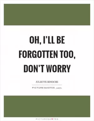 Oh, I’ll be forgotten too, don’t worry Picture Quote #1