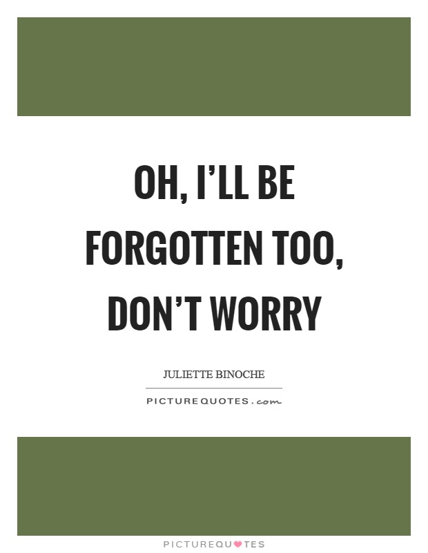 Oh, I'll be forgotten too, don't worry Picture Quote #1