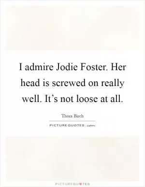 I admire Jodie Foster. Her head is screwed on really well. It’s not loose at all Picture Quote #1