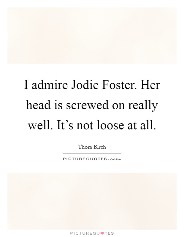 I admire Jodie Foster. Her head is screwed on really well. It's not loose at all Picture Quote #1