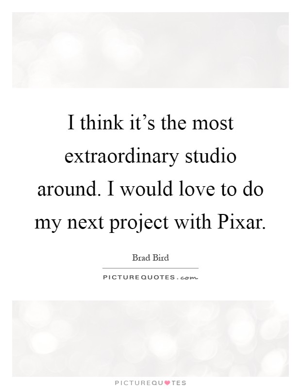 I think it's the most extraordinary studio around. I would love to do my next project with Pixar Picture Quote #1