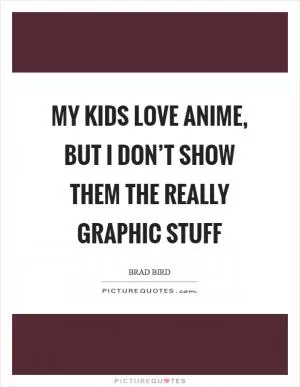 My kids love anime, but I don’t show them the really graphic stuff Picture Quote #1