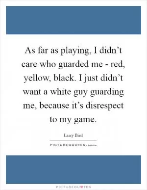 As far as playing, I didn’t care who guarded me - red, yellow, black. I just didn’t want a white guy guarding me, because it’s disrespect to my game Picture Quote #1