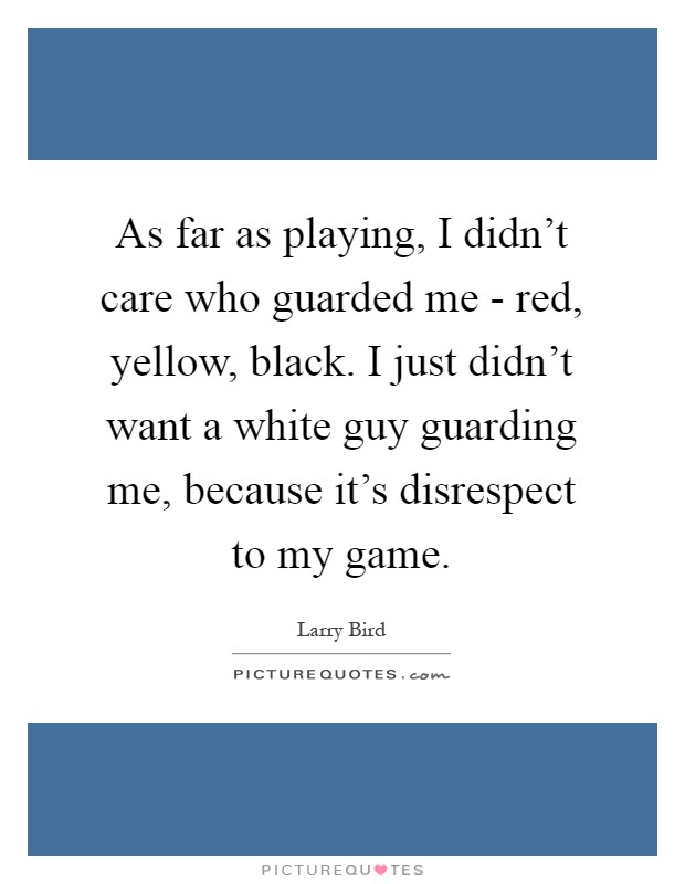 As far as playing, I didn't care who guarded me - red, yellow, black. I just didn't want a white guy guarding me, because it's disrespect to my game Picture Quote #1