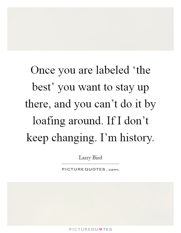 Once you are labeled ‘the best' you want to stay up there, and you can't do it by loafing around. If I don't keep changing. I'm history Picture Quote #1