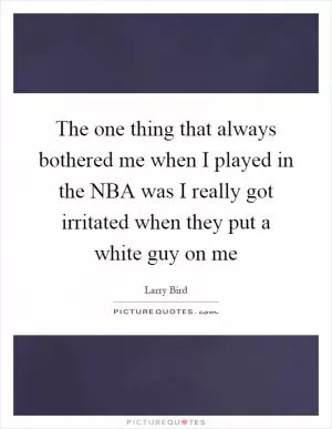 The one thing that always bothered me when I played in the NBA was I really got irritated when they put a white guy on me Picture Quote #1