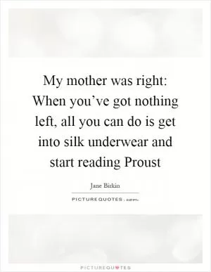 My mother was right: When you’ve got nothing left, all you can do is get into silk underwear and start reading Proust Picture Quote #1