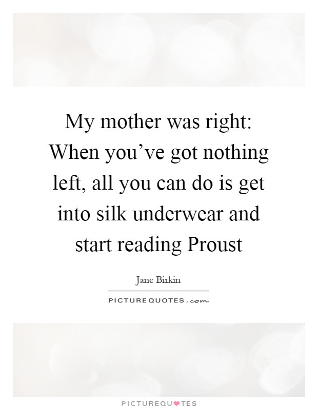 My mother was right: When you've got nothing left, all you can do is get into silk underwear and start reading Proust Picture Quote #1