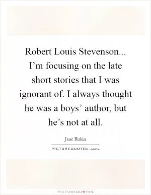 Robert Louis Stevenson... I’m focusing on the late short stories that I was ignorant of. I always thought he was a boys’ author, but he’s not at all Picture Quote #1
