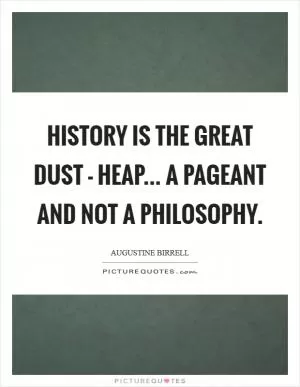 History is the great dust - heap... A pageant and not a philosophy Picture Quote #1