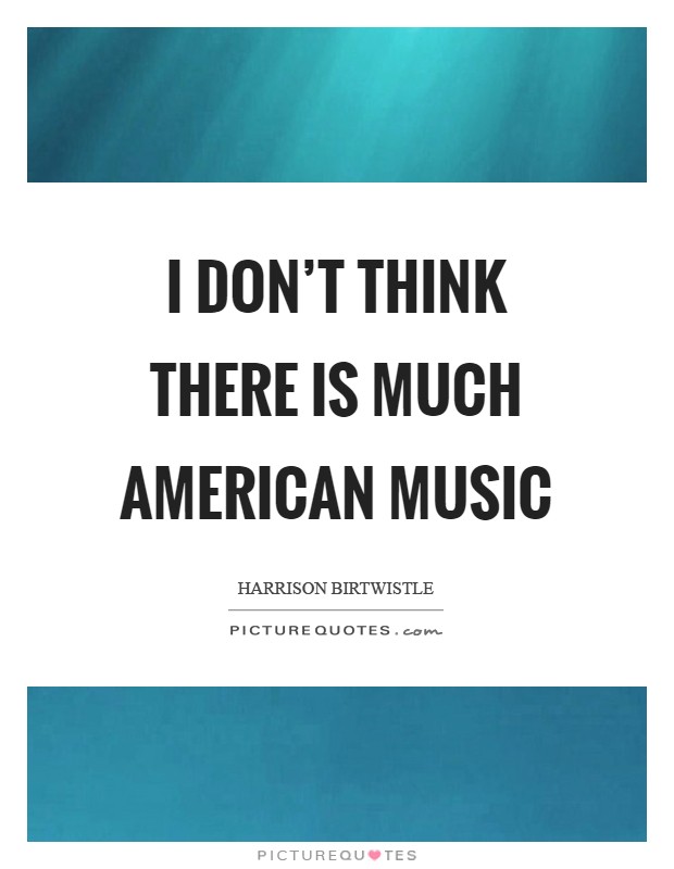 I don't think there is much American music Picture Quote #1
