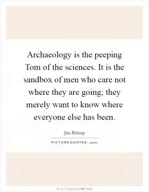 Archaeology is the peeping Tom of the sciences. It is the sandbox of men who care not where they are going; they merely want to know where everyone else has been Picture Quote #1