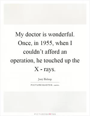 My doctor is wonderful. Once, in 1955, when I couldn’t afford an operation, he touched up the X - rays Picture Quote #1
