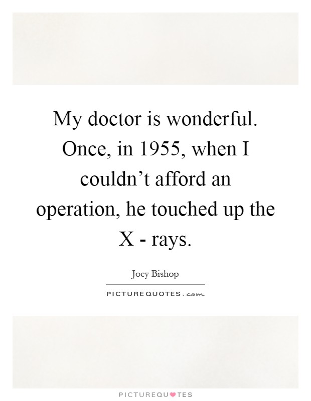 My doctor is wonderful. Once, in 1955, when I couldn't afford an operation, he touched up the X - rays Picture Quote #1