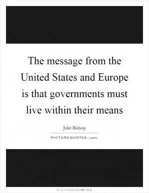 The message from the United States and Europe is that governments must live within their means Picture Quote #1