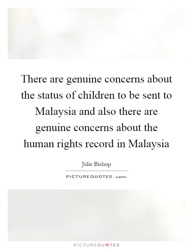 There are genuine concerns about the status of children to be sent to Malaysia and also there are genuine concerns about the human rights record in Malaysia Picture Quote #1