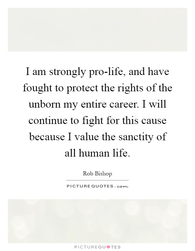 I am strongly pro-life, and have fought to protect the rights of the unborn my entire career. I will continue to fight for this cause because I value the sanctity of all human life Picture Quote #1
