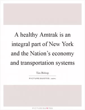 A healthy Amtrak is an integral part of New York and the Nation’s economy and transportation systems Picture Quote #1