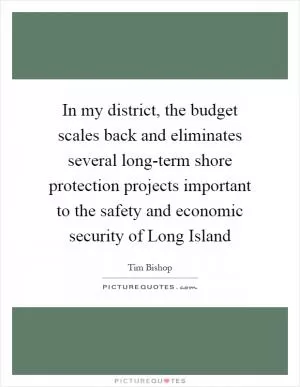 In my district, the budget scales back and eliminates several long-term shore protection projects important to the safety and economic security of Long Island Picture Quote #1