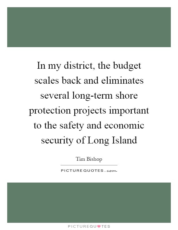 In my district, the budget scales back and eliminates several long-term shore protection projects important to the safety and economic security of Long Island Picture Quote #1