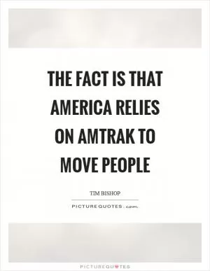 The fact is that America relies on Amtrak to move people Picture Quote #1